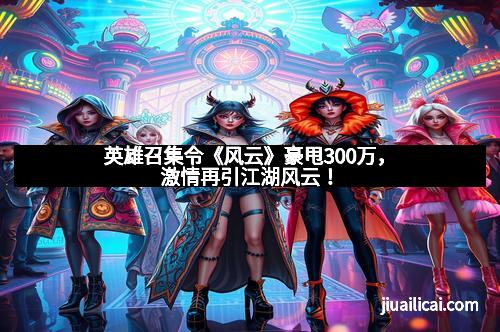 英雄召集令《风云》豪甩300万，激情再引江湖风云！