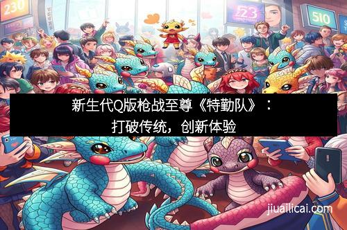 新生代Q版枪战至尊《特勤队》：打破传统，创新体验